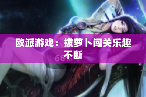 欧派游戏：拔萝卜闯关乐趣不断
