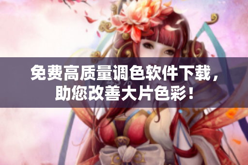 免费高质量调色软件下载，助您改善大片色彩！