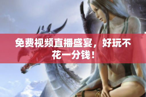 免费视频直播盛宴，好玩不花一分钱！