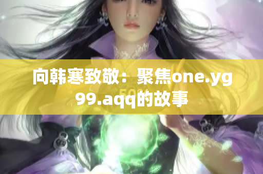 向韩寒致敬：聚焦one.yg99.aqq的故事