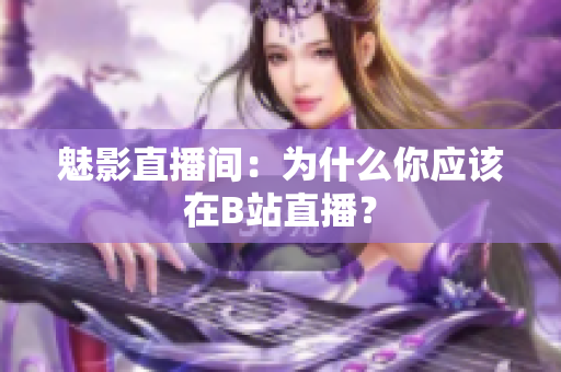 魅影直播间：为什么你应该在B站直播？