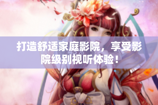 打造舒适家庭影院，享受影院级别视听体验！