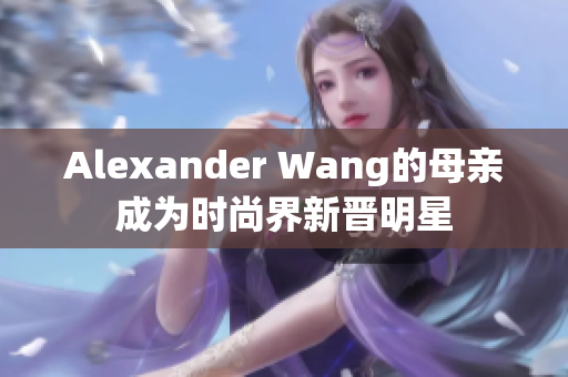 Alexander Wang的母亲成为时尚界新晋明星