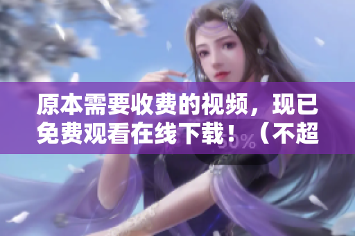 原本需要收费的视频，现已免费观看在线下载！（不超过50字）