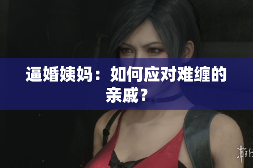 逼婚姨妈：如何应对难缠的亲戚？