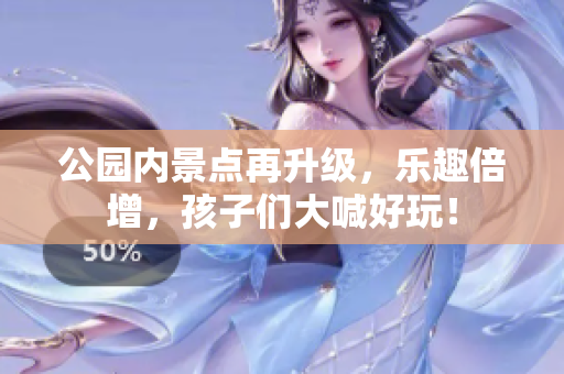 公园内景点再升级，乐趣倍增，孩子们大喊好玩！