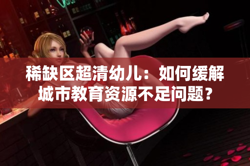 稀缺区超清幼儿：如何缓解城市教育资源不足问题？