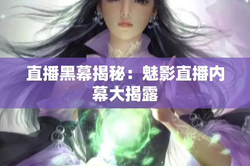 直播黑幕揭秘：魅影直播内幕大揭露