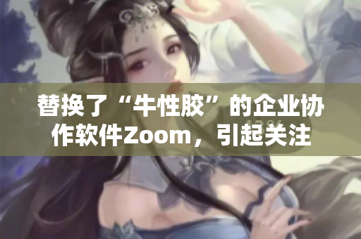 替换了“牛性胶”的企业协作软件Zoom，引起关注