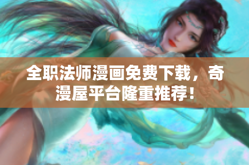 全职法师漫画免费下载，奇漫屋平台隆重推荐！