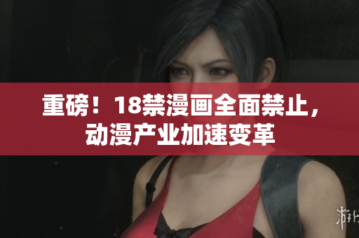 重磅！18禁漫画全面禁止，动漫产业加速变革