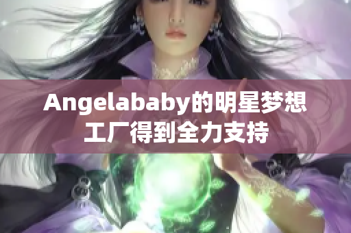 Angelababy的明星梦想工厂得到全力支持