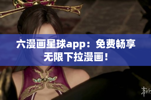 六漫画星球app：免费畅享无限下拉漫画！