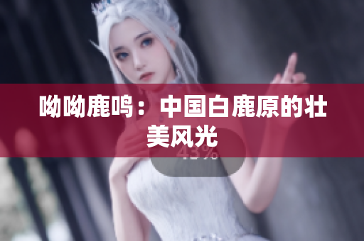 呦呦鹿鸣：中国白鹿原的壮美风光