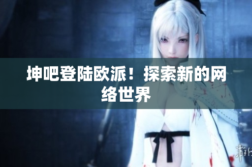 坤吧登陆欧派！探索新的网络世界