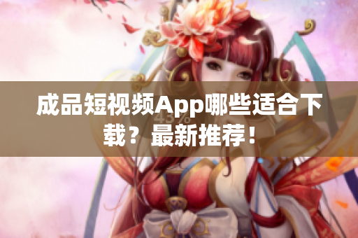 成品短视频App哪些适合下载？最新推荐！