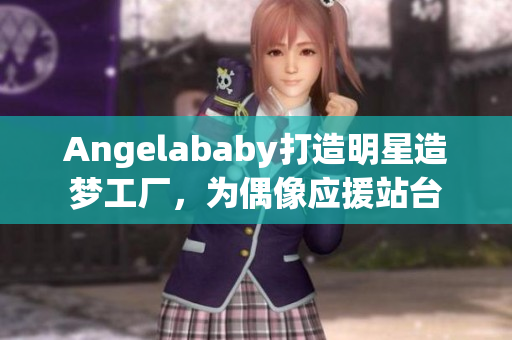 Angelababy打造明星造梦工厂，为偶像应援站台