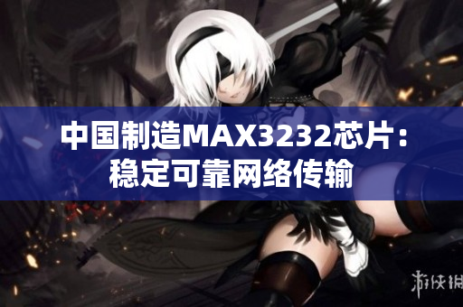 中国制造MAX3232芯片：稳定可靠网络传输