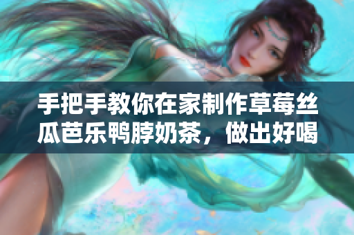 手把手教你在家制作草莓丝瓜芭乐鸭脖奶茶，做出好喝又健康的甜品！