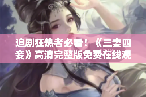 追剧狂热者必看！《三妻四妾》高清完整版免费在线观看