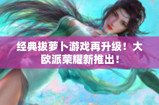 经典拔萝卜游戏再升级！大欧派荣耀新推出！