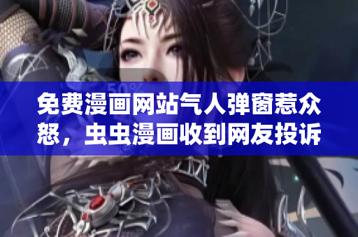 免费漫画网站气人弹窗惹众怒，虫虫漫画收到网友投诉