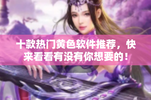 十款热门黄色软件推荐，快来看看有没有你想要的！