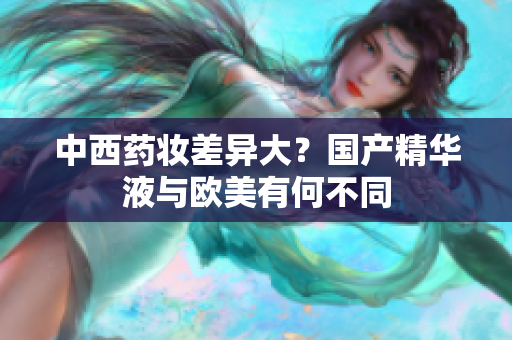 中西药妆差异大？国产精华液与欧美有何不同