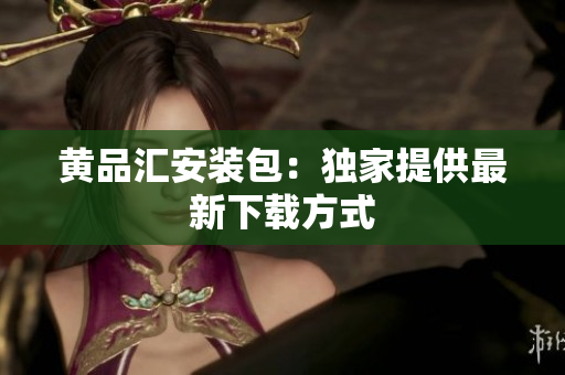 黄品汇安装包：独家提供最新下载方式
