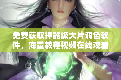 免费获取神器级大片调色软件，海量教程视频在线观看