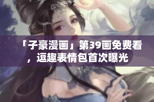 「子豪漫画」第39画免费看，逗趣表情包首次曝光
