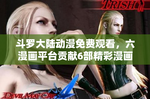 斗罗大陆动漫免费观看，六漫画平台贡献6部精彩漫画