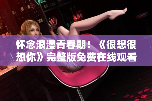 怀念浪漫青春期！《很想很想你》完整版免费在线观看！