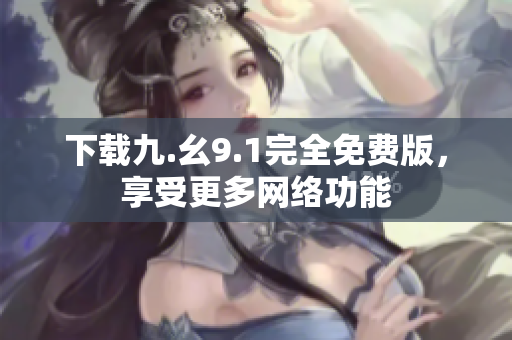 下载九.幺9.1完全免费版，享受更多网络功能
