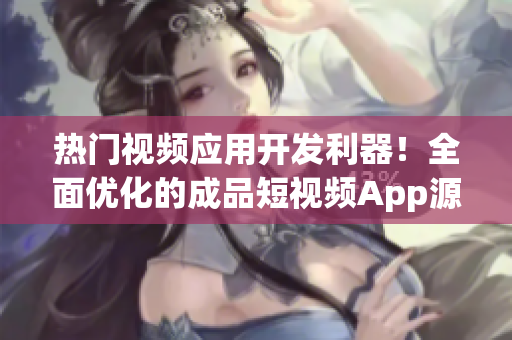 热门视频应用开发利器！全面优化的成品短视频App源码