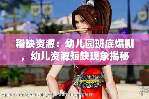 稀缺资源：幼儿园班底爆棚，幼儿资源短缺现象揭秘