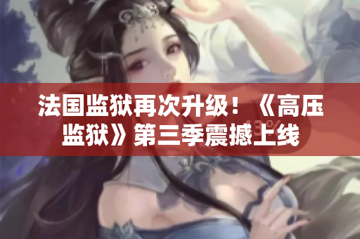 法国监狱再次升级！《高压监狱》第三季震撼上线