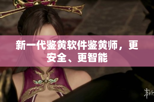 新一代鉴黄软件鉴黄师，更安全、更智能