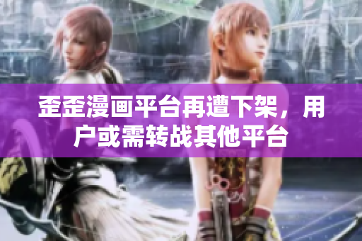歪歪漫画平台再遭下架，用户或需转战其他平台
