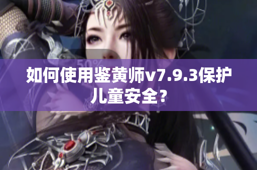 如何使用鉴黄师v7.9.3保护儿童安全？
