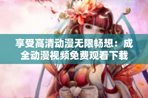 享受高清动漫无限畅想：成全动漫视频免费观看下载