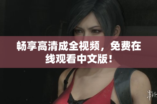 畅享高清成全视频，免费在线观看中文版！