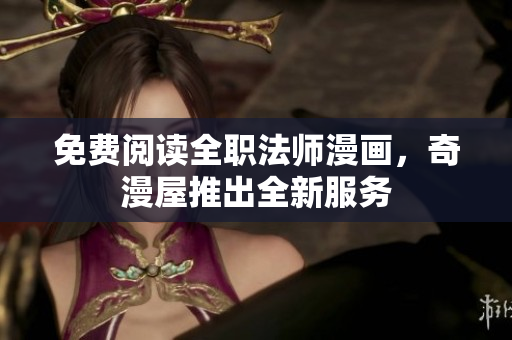 免费阅读全职法师漫画，奇漫屋推出全新服务