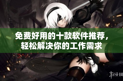 免费好用的十款软件推荐，轻松解决你的工作需求