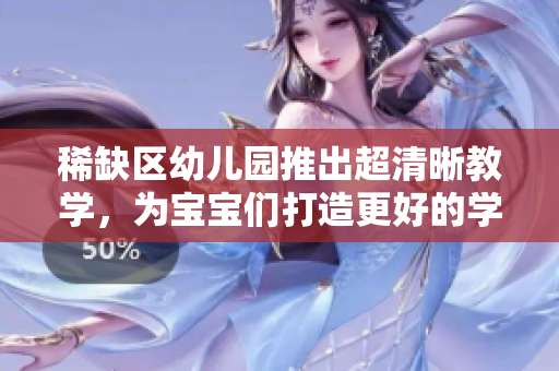 稀缺区幼儿园推出超清晰教学，为宝宝们打造更好的学习环境