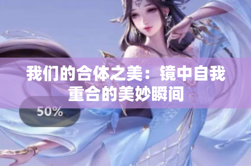 我们的合体之美：镜中自我重合的美妙瞬间