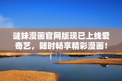 谜妹漫画官网版现已上线爱奇艺，随时畅享精彩漫画！