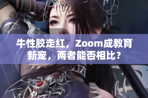 牛性胶走红，Zoom成教育新宠，两者能否相比？