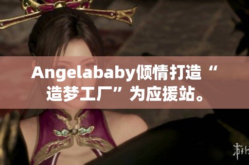 Angelababy倾情打造“造梦工厂”为应援站。