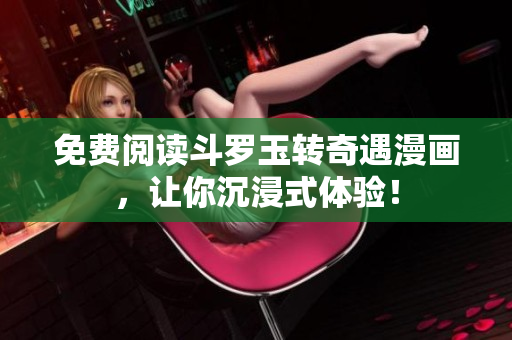 免费阅读斗罗玉转奇遇漫画，让你沉浸式体验！